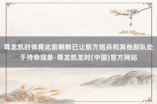 尊龙凯时体育此前朝鲜已让前方炮兵和其他部队处于待命现象-尊龙凯龙时(中国)官方网站