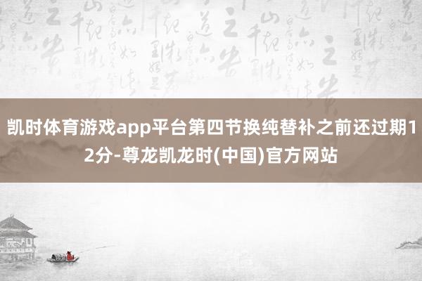 凯时体育游戏app平台第四节换纯替补之前还过期12分-尊龙凯龙时(中国)官方网站