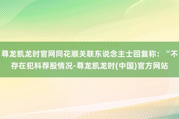 尊龙凯龙时官网同花顺关联东说念主士回复称：“不存在犯科荐股情况-尊龙凯龙时(中国)官方网站