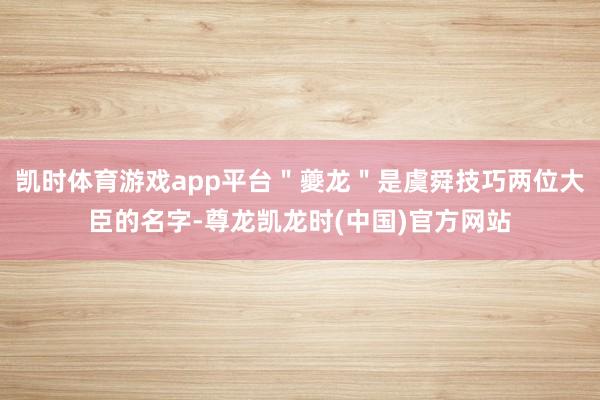 凯时体育游戏app平台＂夔龙＂是虞舜技巧两位大臣的名字-尊龙凯龙时(中国)官方网站